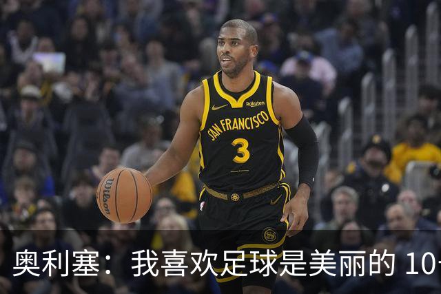 奥利塞：我喜欢足球是美丽的 10号位对我来说是最自然的